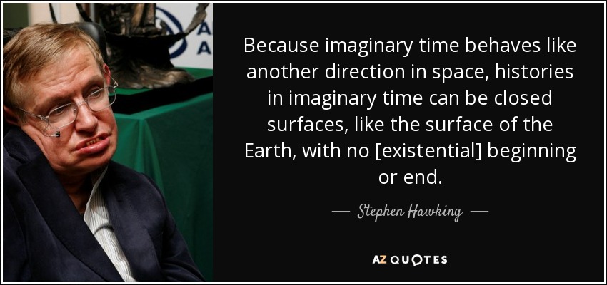 Because imaginary time behaves like another direction in space, histories in imaginary time can be closed surfaces, like the surface of the Earth, with no [existential] beginning or end. - Stephen Hawking