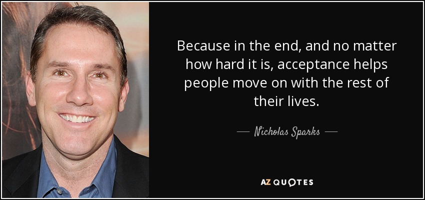 Because in the end, and no matter how hard it is, acceptance helps people move on with the rest of their lives. - Nicholas Sparks