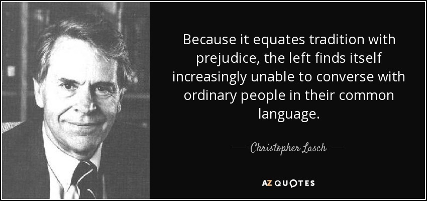Because it equates tradition with prejudice, the left finds itself increasingly unable to converse with ordinary people in their common language. - Christopher Lasch