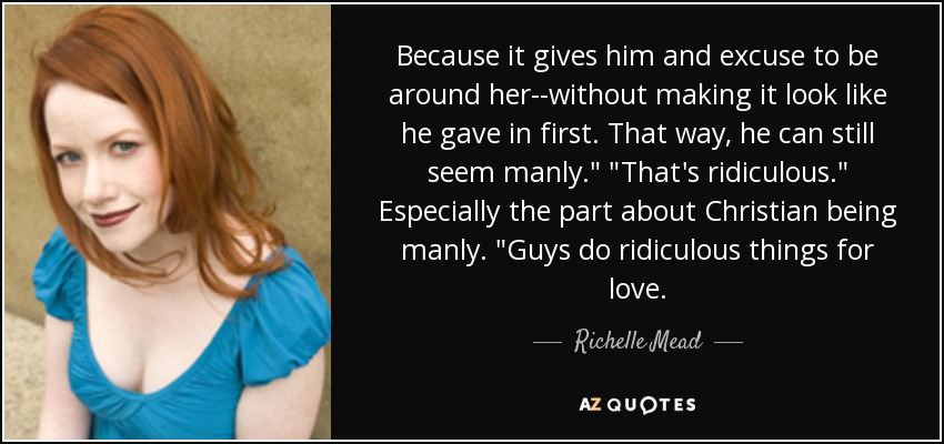 Because it gives him and excuse to be around her--without making it look like he gave in first. That way, he can still seem manly.