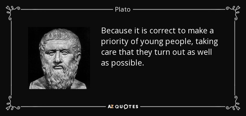 Because it is correct to make a priority of young people, taking care that they turn out as well as possible. - Plato