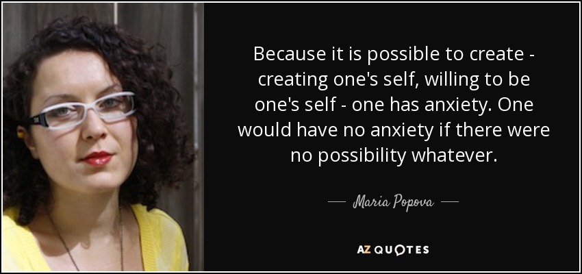 Because it is possible to create - creating one's self, willing to be one's self - one has anxiety. One would have no anxiety if there were no possibility whatever. - Maria Popova