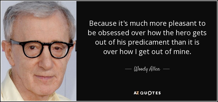 Because it's much more pleasant to be obsessed over how the hero gets out of his predicament than it is over how I get out of mine. - Woody Allen