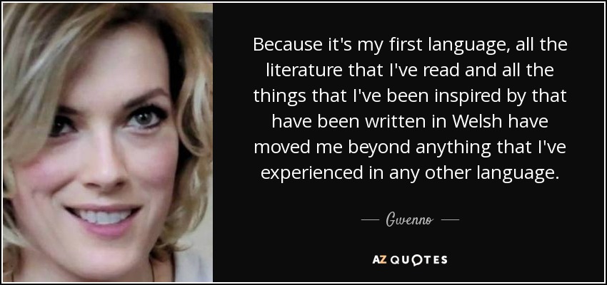 Because it's my first language, all the literature that I've read and all the things that I've been inspired by that have been written in Welsh have moved me beyond anything that I've experienced in any other language. - Gwenno