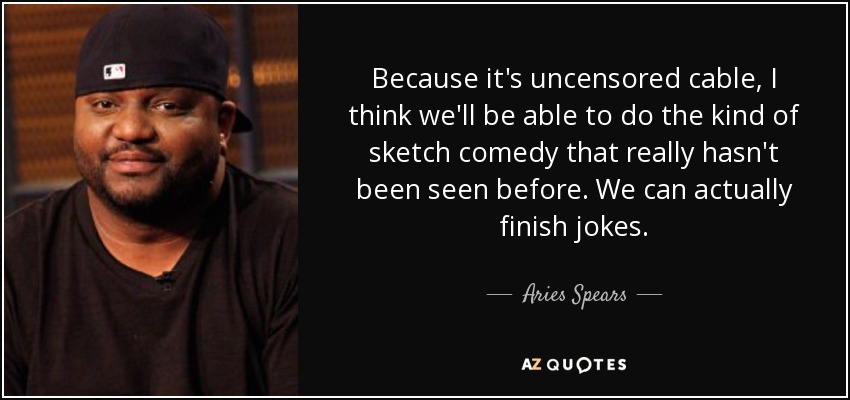 Because it's uncensored cable, I think we'll be able to do the kind of sketch comedy that really hasn't been seen before. We can actually finish jokes. - Aries Spears