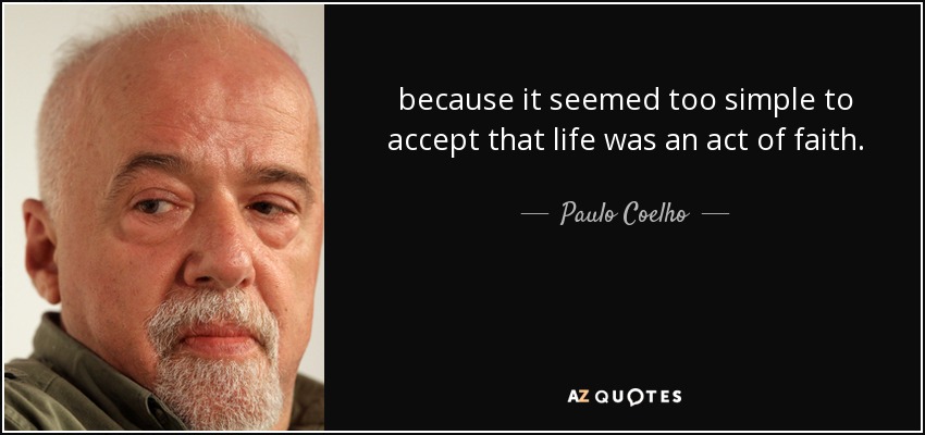 because it seemed too simple to accept that life was an act of faith. - Paulo Coelho