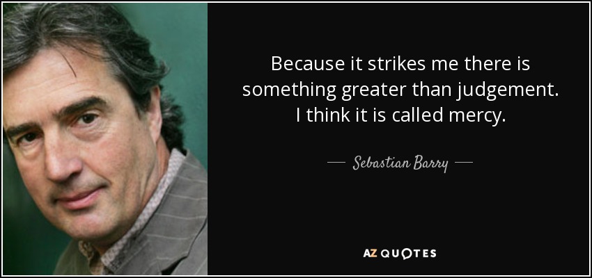 Because it strikes me there is something greater than judgement. I think it is called mercy. - Sebastian Barry