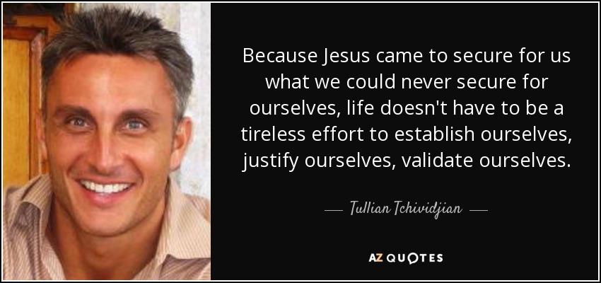 Because Jesus came to secure for us what we could never secure for ourselves, life doesn't have to be a tireless effort to establish ourselves, justify ourselves, validate ourselves. - Tullian Tchividjian