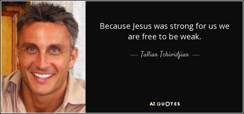 Because Jesus was strong for us we are free to be weak. - Tullian Tchividjian