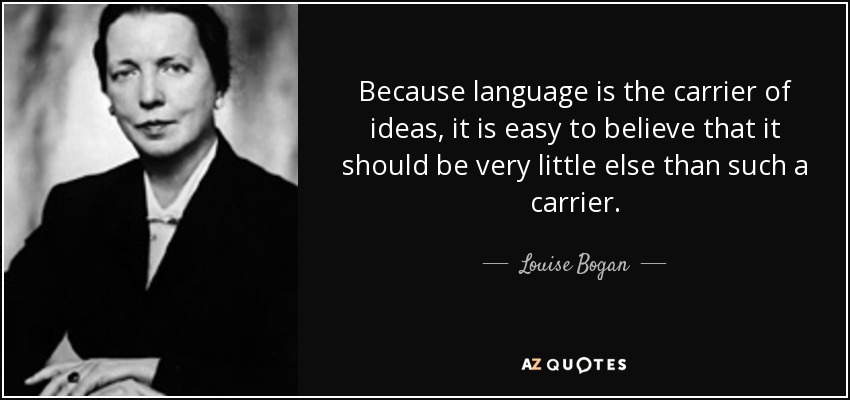 Because language is the carrier of ideas, it is easy to believe that it should be very little else than such a carrier. - Louise Bogan