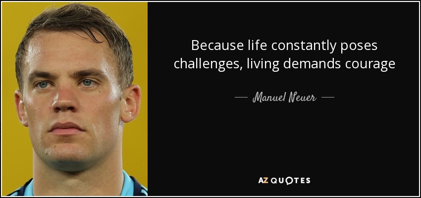 Because life constantly poses challenges, living demands courage - Manuel Neuer