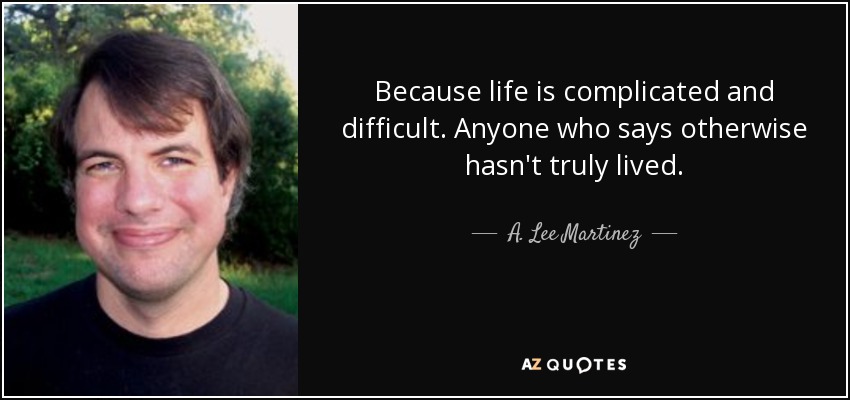 Because life is complicated and difficult. Anyone who says otherwise hasn't truly lived. - A. Lee Martinez