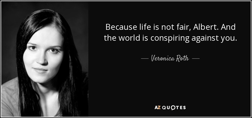 Because life is not fair, Albert. And the world is conspiring against you. - Veronica Roth