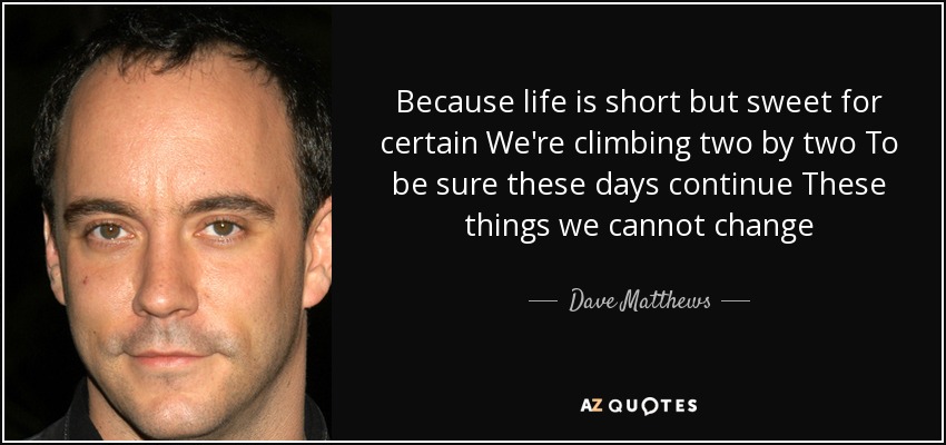 Because life is short but sweet for certain We're climbing two by two To be sure these days continue These things we cannot change - Dave Matthews