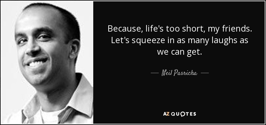 Because, life's too short, my friends. Let's squeeze in as many laughs as we can get. - Neil Pasricha
