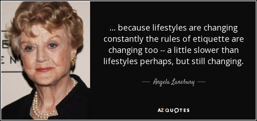... because lifestyles are changing constantly the rules of etiquette are changing too -- a little slower than lifestyles perhaps, but still changing. - Angela Lansbury