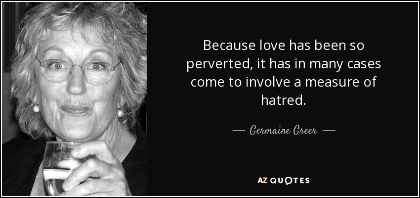 Because love has been so perverted, it has in many cases come to involve a measure of hatred. - Germaine Greer