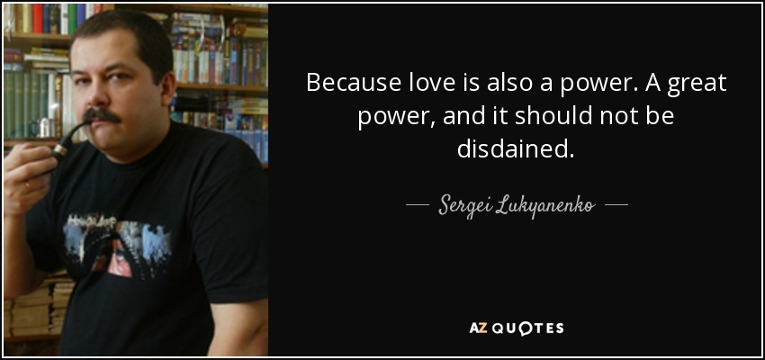 Because love is also a power. A great power, and it should not be disdained. - Sergei Lukyanenko