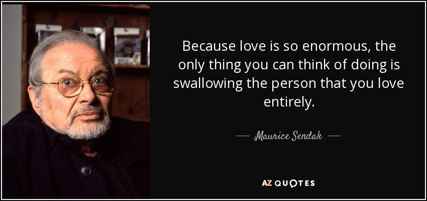 Because love is so enormous, the only thing you can think of doing is swallowing the person that you love entirely. - Maurice Sendak