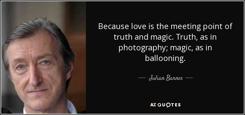 Because love is the meeting point of truth and magic. Truth, as in photography; magic, as in ballooning. - Julian Barnes
