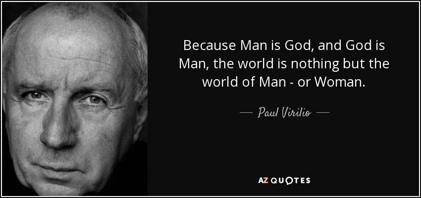 Because Man is God, and God is Man, the world is nothing but the world of Man - or Woman. - Paul Virilio