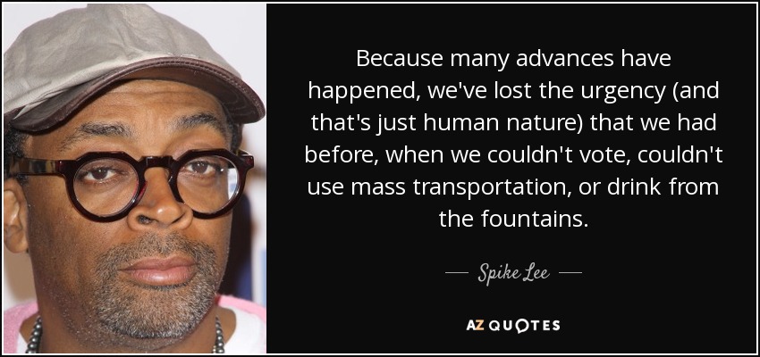 Because many advances have happened, we've lost the urgency (and that's just human nature) that we had before, when we couldn't vote, couldn't use mass transportation, or drink from the fountains. - Spike Lee