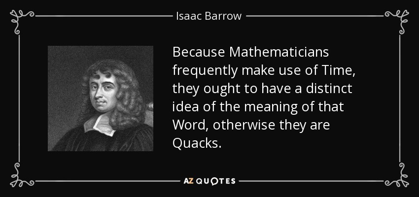 Because Mathematicians frequently make use of Time, they ought to have a distinct idea of the meaning of that Word, otherwise they are Quacks. - Isaac Barrow