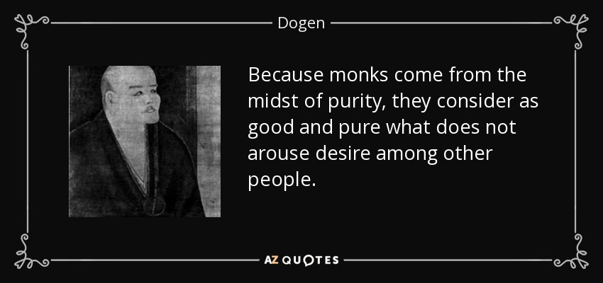 Because monks come from the midst of purity, they consider as good and pure what does not arouse desire among other people. - Dogen