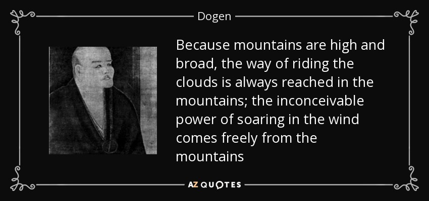 Because mountains are high and broad, the way of riding the clouds is always reached in the mountains; the inconceivable power of soaring in the wind comes freely from the mountains - Dogen