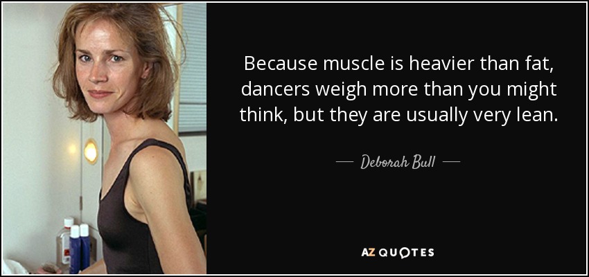 Because muscle is heavier than fat, dancers weigh more than you might think, but they are usually very lean. - Deborah Bull