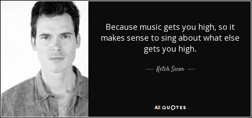 Because music gets you high, so it makes sense to sing about what else gets you high. - Ketch Secor