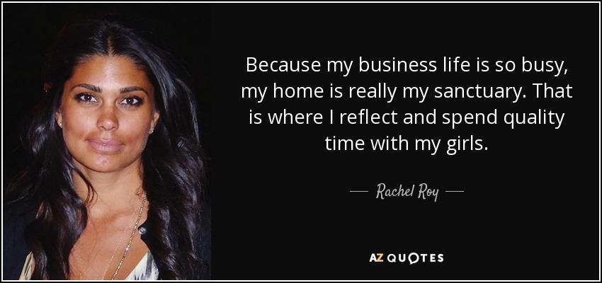 Because my business life is so busy, my home is really my sanctuary. That is where I reflect and spend quality time with my girls. - Rachel Roy