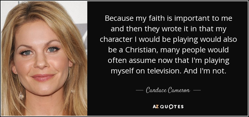 Because my faith is important to me and then they wrote it in that my character I would be playing would also be a Christian, many people would often assume now that I'm playing myself on television. And I'm not. - Candace Cameron