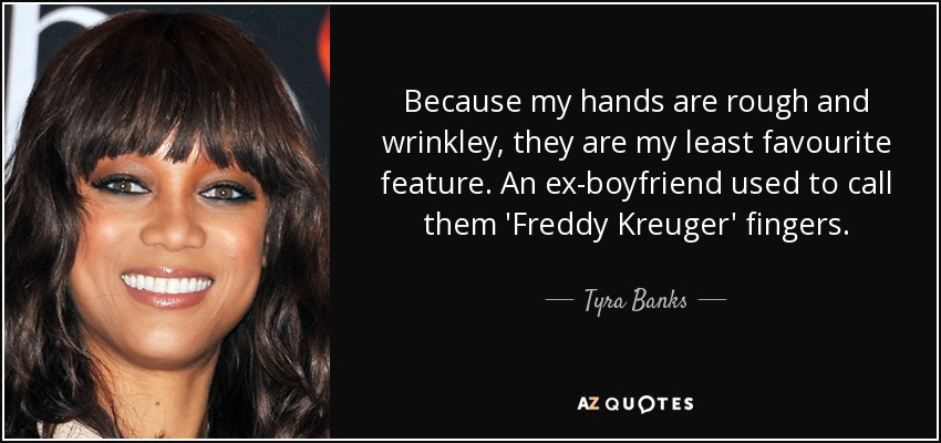 Because my hands are rough and wrinkley, they are my least favourite feature. An ex-boyfriend used to call them 'Freddy Kreuger' fingers. - Tyra Banks