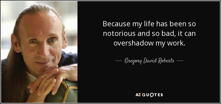 Because my life has been so notorious and so bad, it can overshadow my work. - Gregory David Roberts