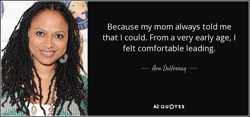 Because my mom always told me that I could. From a very early age, I felt comfortable leading. - Ava DuVernay