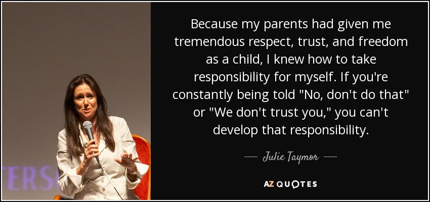 Because my parents had given me tremendous respect, trust, and freedom as a child, I knew how to take responsibility for myself. If you're constantly being told 