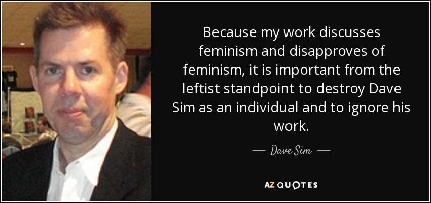 Because my work discusses feminism and disapproves of feminism, it is important from the leftist standpoint to destroy Dave Sim as an individual and to ignore his work. - Dave Sim