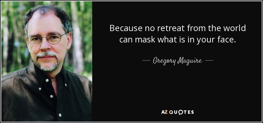 Because no retreat from the world can mask what is in your face. - Gregory Maguire