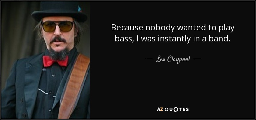 Because nobody wanted to play bass, I was instantly in a band. - Les Claypool