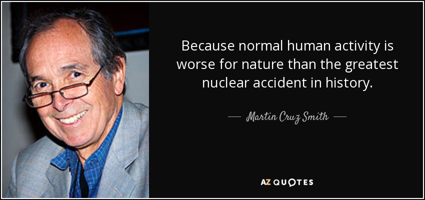 Because normal human activity is worse for nature than the greatest nuclear accident in history. - Martin Cruz Smith