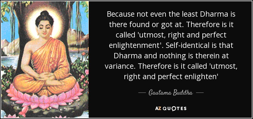 Because not even the least Dharma is there found or got at. Therefore is it called 'utmost, right and perfect enlightenment'. Self-identical is that Dharma and nothing is therein at variance. Therefore is it called 'utmost, right and perfect enlighten' - Gautama Buddha