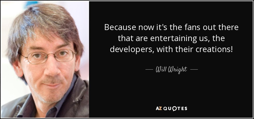 Because now it's the fans out there that are entertaining us, the developers, with their creations! - Will Wright