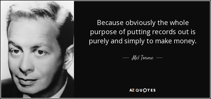 Because obviously the whole purpose of putting records out is purely and simply to make money. - Mel Torme