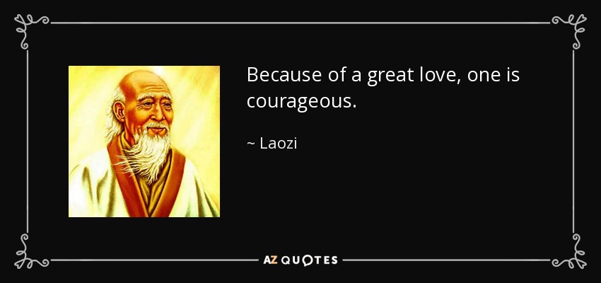 Because of a great love, one is courageous. - Laozi