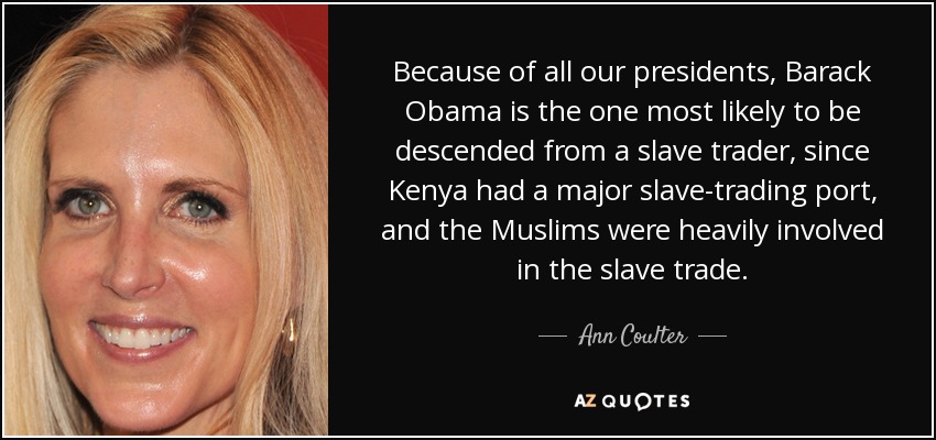 Because of all our presidents, Barack Obama is the one most likely to be descended from a slave trader, since Kenya had a major slave-trading port, and the Muslims were heavily involved in the slave trade. - Ann Coulter