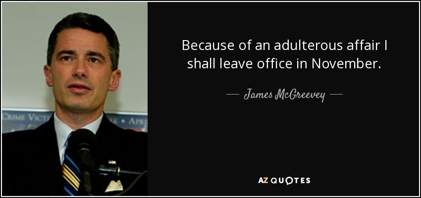 Because of an adulterous affair I shall leave office in November. - James McGreevey