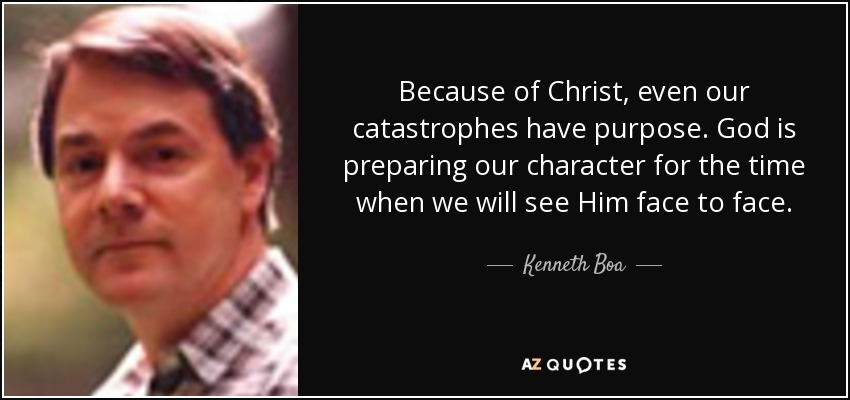 Because of Christ, even our catastrophes have purpose. God is preparing our character for the time when we will see Him face to face. - Kenneth Boa