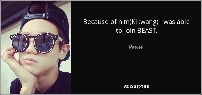 Because of him(Kikwang) I was able to join BEAST. - Yoseob