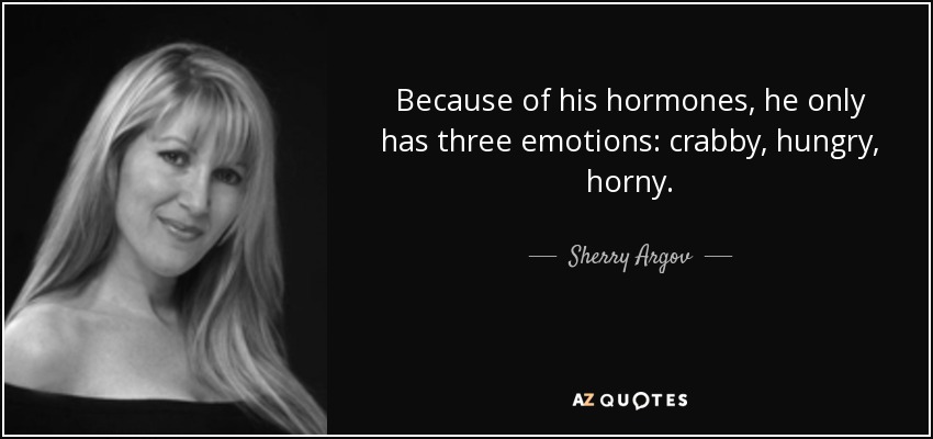 Because of his hormones, he only has three emotions: crabby, hungry, horny. - Sherry Argov